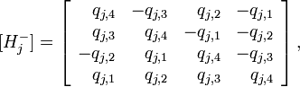 [H_{j}^{-}]=\left[{\begin{array}{rrrr}q_{{j,4}}&-q_{{j,3}}&q_{{j,2}}&-q_{{j,1}}\\q_{{j,3}}&q_{{j,4}}&-q_{{j,1}}&-q_{{j,2}}\\-q_{{j,2}}&q_{{j,1}}&q_{{j,4}}&-q_{{j,3}}\\q_{{j,1}}&q_{{j,2}}&q_{{j,3}}&q_{{j,4}}\\\end{array}}\right],