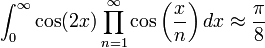 \int _{0}^{\infty }\cos(2x)\prod _{{n=1}}^{\infty }\cos \left({\frac  {x}{n}}\right)dx\approx {\frac  {\pi }{8}}