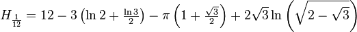 H_{{{\frac  {1}{12}}}}=12-3\left(\ln {2}+{\tfrac  {\ln {3}}{2}}\right)-\pi \left(1+{\tfrac  {{\sqrt  {3}}}{2}}\right)+2{\sqrt  {3}}\ln \left({\sqrt  {2-{\sqrt  {3}}}}\right)