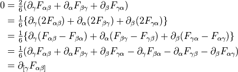 {\begin{aligned}0&={\begin{matrix}{\frac  {2}{6}}\end{matrix}}(\partial _{\gamma }F_{{\alpha \beta }}+\partial _{\alpha }F_{{\beta \gamma }}+\partial _{\beta }F_{{\gamma \alpha }})\\&={\begin{matrix}{\frac  {1}{6}}\end{matrix}}\{\partial _{\gamma }(2F_{{\alpha \beta }})+\partial _{\alpha }(2F_{{\beta \gamma }})+\partial _{\beta }(2F_{{\gamma \alpha }})\}\\&={\begin{matrix}{\frac  {1}{6}}\end{matrix}}\{\partial _{\gamma }(F_{{\alpha \beta }}-F_{{\beta \alpha }})+\partial _{\alpha }(F_{{\beta \gamma }}-F_{{\gamma \beta }})+\partial _{\beta }(F_{{\gamma \alpha }}-F_{{\alpha \gamma }})\}\\&={\begin{matrix}{\frac  {1}{6}}\end{matrix}}(\partial _{\gamma }F_{{\alpha \beta }}+\partial _{\alpha }F_{{\beta \gamma }}+\partial _{\beta }F_{{\gamma \alpha }}-\partial _{\gamma }F_{{\beta \alpha }}-\partial _{\alpha }F_{{\gamma \beta }}-\partial _{\beta }F_{{\alpha \gamma }})\\&=\partial _{{[\gamma }}F_{{\alpha \beta ]}}\end{aligned}}