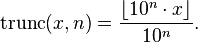 \operatorname {trunc}(x,n)={\frac  {\lfloor 10^{n}\cdot x\rfloor }{10^{n}}}.