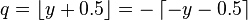 q=\left\lfloor y+0.5\right\rfloor =-\left\lceil -y-0.5\right\rceil 