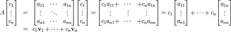 {\begin{array}{rcl}A{\begin{bmatrix}c_{1}\\\vdots \\c_{n}\end{bmatrix}}&=&{\begin{bmatrix}a_{{11}}&\cdots &a_{{1n}}\\\vdots &\ddots &\vdots \\a_{{n1}}&\cdots &a_{{nn}}\end{bmatrix}}{\begin{bmatrix}c_{1}\\\vdots \\c_{n}\end{bmatrix}}={\begin{bmatrix}c_{1}a_{{11}}+&\cdots &+c_{{n}}a_{{1n}}\\\vdots &\vdots &\vdots \\c_{{1}}a_{{n1}}+&\cdots &+c_{{n}}a_{{nn}}\end{bmatrix}}=c_{1}{\begin{bmatrix}a_{{11}}\\\vdots \\a_{{n1}}\end{bmatrix}}+\cdots +c_{n}{\begin{bmatrix}a_{{1n}}\\\vdots \\a_{{nn}}\end{bmatrix}}\\&=&c_{1}{\mathbf  {v}}_{1}+\cdots +c_{n}{\mathbf  {v}}_{n}\end{array}}