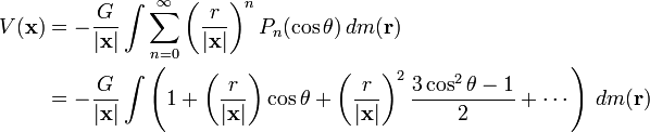 {\begin{aligned}V({\mathbf  {x}})&=-{\frac  {G}{|{\mathbf  {x}}|}}\int \sum _{{n=0}}^{\infty }\left({\frac  {r}{|{\mathbf  {x}}|}}\right)^{n}P_{n}(\cos \theta )\,dm({\mathbf  {r}})\\{}&=-{\frac  {G}{|{\mathbf  {x}}|}}\int \left(1+\left({\frac  {r}{|{\mathbf  {x}}|}}\right)\cos \theta +\left({\frac  {r}{|{\mathbf  {x}}|}}\right)^{2}{\frac  {3\cos ^{2}\theta -1}{2}}+\cdots \right)\,dm({\mathbf  {r}})\end{aligned}}