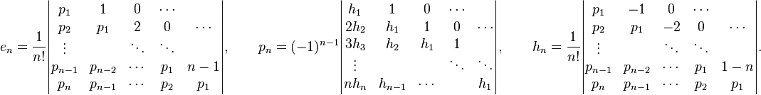 e_{n}={\frac  1{n!}}{\begin{vmatrix}p_{1}&1&0&\cdots \\p_{2}&p_{1}&2&0&\cdots \\\vdots &&\ddots &\ddots \\p_{{n-1}}&p_{{n-2}}&\cdots &p_{1}&n-1\\p_{n}&p_{{n-1}}&\cdots &p_{2}&p_{1}\end{vmatrix}},\qquad p_{n}=(-1)^{{n-1}}{\begin{vmatrix}h_{1}&1&0&\cdots \\2h_{2}&h_{1}&1&0&\cdots \\3h_{3}&h_{2}&h_{1}&1\\\vdots &&&\ddots &\ddots \\nh_{n}&h_{{n-1}}&\cdots &&h_{1}\end{vmatrix}},\qquad h_{n}={\frac  1{n!}}{\begin{vmatrix}p_{1}&-1&0&\cdots \\p_{2}&p_{1}&-2&0&\cdots \\\vdots &&\ddots &\ddots \\p_{{n-1}}&p_{{n-2}}&\cdots &p_{1}&1-n\\p_{n}&p_{{n-1}}&\cdots &p_{2}&p_{1}\end{vmatrix}}.