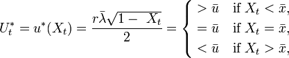 U_{t}^{*}=u^{*}(X_{t})={\frac  {r{\bar  \lambda }{\sqrt  {1-\ X_{t}}}}{2}}={\begin{cases}{}>{\bar  {u}}&{\text{if }}X_{t}<{\bar  {x}},\\{}={\bar  {u}}&{\text{if }}X_{t}={\bar  {x}},\\{}<{\bar  {u}}&{\text{if }}X_{t}>{\bar  {x}},\end{cases}}