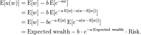 {\begin{aligned}\operatorname {E}[u(w)]&=\operatorname {E}[w]-b\operatorname {E}[e^{{-aw}}]\\&=\operatorname {E}[w]-b\operatorname {E}[e^{{-a\operatorname {E}[w]-a(w-\operatorname {E}[w])}}]\\&=\operatorname {E}[w]-be^{{-a\operatorname {E}[w]}}\operatorname {E}[e^{{-a(w-\operatorname {E}[w])}}]\\&={\text{Expected wealth}}-b\cdot e^{{-a\cdot {\text{Expected wealth}}}}\cdot {\text{Risk}}.\end{aligned}}