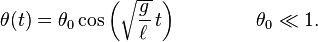 \theta (t)=\theta _{0}\cos \left({\sqrt  {g \over \ell \,}}\,t\right)\quad \quad \quad \quad \theta _{0}\ll 1.