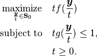 {\begin{aligned}{\underset  {{\frac  {{\boldsymbol  {y}}}{t}}\in {\mathbf  {S}}_{0}}{{\text{maximize}}}}\quad &tf({\frac  {{\boldsymbol  {y}}}{t}})\\{\text{subject to}}\quad &tg({\frac  {{\boldsymbol  {y}}}{t}})\leq 1,\\&t\geq 0.\end{aligned}}