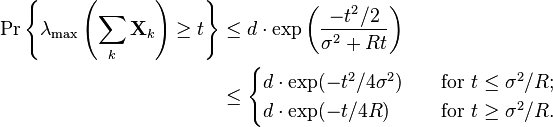 {\begin{aligned}\Pr \left\{\lambda _{{{\text{max}}}}\left(\sum _{k}{\mathbf  {X}}_{k}\right)\geq t\right\}&\leq d\cdot \exp \left({\frac  {-t^{2}/2}{\sigma ^{2}+Rt}}\right)\\&\leq {\begin{cases}d\cdot \exp(-t^{2}/4\sigma ^{2})\quad &{\text{for }}t\leq \sigma ^{2}/R;\\d\cdot \exp(-t/4R)\quad &{\text{for }}t\geq \sigma ^{2}/R.\\\end{cases}}\end{aligned}}