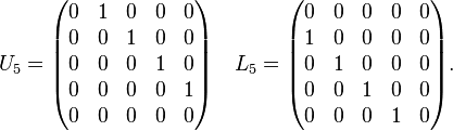 U_{5}={\begin{pmatrix}0&1&0&0&0\\0&0&1&0&0\\0&0&0&1&0\\0&0&0&0&1\\0&0&0&0&0\end{pmatrix}}\quad L_{5}={\begin{pmatrix}0&0&0&0&0\\1&0&0&0&0\\0&1&0&0&0\\0&0&1&0&0\\0&0&0&1&0\end{pmatrix}}.