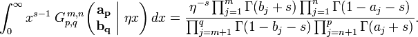 
\int_0^{\infty} x^{s - 1} \; G_{p,q}^{\,m,n} \!\left( \left. \begin{matrix} \mathbf{a_p} \\ \mathbf{b_q} \end{matrix} \; \right| \, \eta x \right) dx =
\frac{\eta^{-s} \prod_{j = 1}^{m} \Gamma (b_j + s) \prod_{j = 1}^{n} \Gamma (1 - a_j - s)} {\prod_{j = m + 1}^{q} \Gamma (1 - b_j - s) \prod_{j = n + 1}^{p} \Gamma (a_j + s)}.
