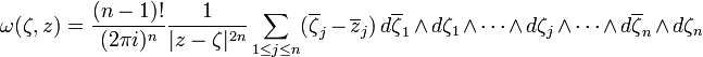 \omega (\zeta ,z)={\frac  {(n-1)!}{(2\pi i)^{n}}}{\frac  {1}{|z-\zeta |^{{2n}}}}\sum _{{1\leq j\leq n}}(\overline \zeta _{j}-\overline z_{j})\,d\overline \zeta _{1}\land d\zeta _{1}\land \cdots \land d\zeta _{j}\land \cdots \land d\overline \zeta _{n}\land d\zeta _{n}