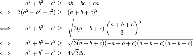 {\begin{aligned}&&a^{2}+b^{2}+c^{2}&\geq &&ab+bc+ca\\\iff &&3(a^{2}+b^{2}+c^{2})&\geq &&(a+b+c)^{2}\\\iff &&a^{2}+b^{2}+c^{2}&\geq &&{\sqrt  {3(a+b+c)\left({\frac  {a+b+c}{3}}\right)^{3}}}\\\iff &&a^{2}+b^{2}+c^{2}&\geq &&{\sqrt  {3(a+b+c)(-a+b+c)(a-b+c)(a+b-c)}}\\\iff &&a^{2}+b^{2}+c^{2}&\geq &&4{\sqrt  3}\Delta .\end{aligned}}