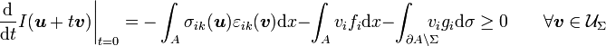 \left.{\frac  {{\mathrm  {d}}}{{\mathrm  {d}}t}}I({\boldsymbol  {u}}+t{\boldsymbol  {v}})\right\vert _{{t=0}}=-\int _{A}\sigma _{{ik}}({\boldsymbol  {u}})\varepsilon _{{ik}}({\boldsymbol  {v}}){\mathrm  {d}}x-\int _{A}v_{i}f_{i}{\mathrm  {d}}x-\int _{{\partial A\setminus \Sigma }}\!\!\!\!\!v_{i}g_{i}{\mathrm  {d}}\sigma \geq 0\qquad \forall {\boldsymbol  {v}}\in {\mathcal  {U}}_{\Sigma }