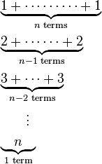 {\begin{aligned}&\underbrace {1+\cdots \cdots \cdots +1}_{{n{\text{ terms}}}}\\&\underbrace {2+\cdots \cdots +2}_{{n-1{\text{ terms}}}}\\&\underbrace {3+\cdots +3}_{{n-2{\text{ terms}}}}\\&{}\qquad \vdots \\&\underbrace {{}\quad n\quad {}}_{{1{\text{ term}}}}\end{aligned}}