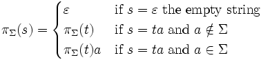 \pi _{\Sigma }(s)={\begin{cases}\varepsilon &{\mbox{if }}s=\varepsilon {\mbox{ the empty string}}\\\pi _{\Sigma }(t)&{\mbox{if }}s=ta{\mbox{ and }}a\notin \Sigma \\\pi _{\Sigma }(t)a&{\mbox{if }}s=ta{\mbox{ and }}a\in \Sigma \end{cases}}