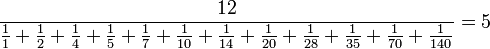 {\frac  {12}{{\frac  {1}{1}}+{\frac  {1}{2}}+{\frac  {1}{4}}+{\frac  {1}{5}}+{\frac  {1}{7}}+{\frac  {1}{10}}+{\frac  {1}{14}}+{\frac  {1}{20}}+{\frac  {1}{28}}+{\frac  {1}{35}}+{\frac  {1}{70}}+{\frac  {1}{140}}}}=5