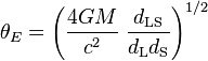 \theta _{E}=\left({\frac  {4GM}{c^{2}}}\;{\frac  {d_{{{\rm {LS}}}}}{d_{{{\rm {L}}}}d_{{{\rm {S}}}}}}\right)^{{1/2}}