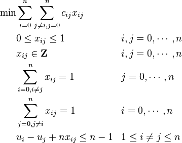 {\begin{aligned}\min &\sum _{{i=0}}^{n}\sum _{{j\neq i,j=0}}^{n}c_{{ij}}x_{{ij}}&&\\&0\leq x_{{ij}}\leq 1&&i,j=0,\cdots ,n\\&x_{{ij}}\in {\mathbf  {Z}}&&i,j=0,\cdots ,n\\&\sum _{{i=0,i\neq j}}^{n}x_{{ij}}=1&&j=0,\cdots ,n\\&\sum _{{j=0,j\neq i}}^{n}x_{{ij}}=1&&i=0,\cdots ,n\\&u_{i}-u_{j}+nx_{{ij}}\leq n-1&&1\leq i\neq j\leq n\end{aligned}}