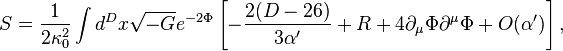 S={\frac  {1}{2\kappa _{0}^{2}}}\int d^{D}x{\sqrt  {-G}}e^{{-2\Phi }}\left[-{\frac  {2(D-26)}{3\alpha '}}+R+4\partial _{\mu }\Phi \partial ^{\mu }\Phi +O(\alpha ')\right],