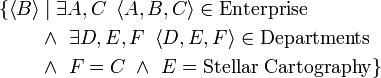 {\begin{aligned}\{{\left\langle B\right\rangle }&\mid {\exists A,C\ \left\langle A,B,C\right\rangle \in {\mathrm  {Enterprise}}}\\&\land \ {\exists D,E,F\ \left\langle D,E,F\right\rangle \in {\mathrm  {Departments}}}\\&\land \ F=C\ \land \ E={\mathrm  {Stellar\ Cartography}}\}\\\end{aligned}}