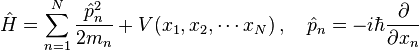 {\hat  {H}}=\sum _{{n=1}}^{{N}}{\frac  {{\hat  {p}}_{n}^{2}}{2m_{n}}}+V(x_{1},x_{2},\cdots x_{N})\,,\quad {\hat  {p}}_{n}=-i\hbar {\frac  {\partial }{\partial x_{n}}}