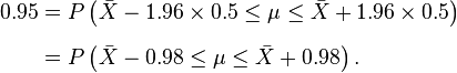 {\begin{aligned}0.95&=P\left({\bar  X}-1.96\times 0.5\leq \mu \leq {\bar  X}+1.96\times 0.5\right)\\[6pt]&=P\left({\bar  X}-0.98\leq \mu \leq {\bar  X}+0.98\right).\end{aligned}}