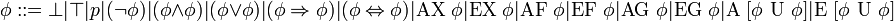 \phi ::=\bot |\top |p|(\neg \phi )|(\phi \land \phi )|(\phi \lor \phi )|(\phi \Rightarrow \phi )|(\phi \Leftrightarrow \phi )|{\mbox{AX }}\phi |{\mbox{EX }}\phi |{\mbox{AF }}\phi |{\mbox{EF }}\phi |{\mbox{AG }}\phi |{\mbox{EG }}\phi |{\mbox{A }}[\phi {\mbox{ U }}\phi ]|{\mbox{E }}[\phi {\mbox{ U }}\phi ]