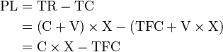 {\begin{aligned}{\text{PL}}&={\text{TR}}-{\text{TC}}\\&=\left({\text{C}}+{\text{V}}\right)\times {\text{X}}-\left({\text{TFC}}+{\text{V}}\times {\text{X}}\right)\\&={\text{C}}\times {\text{X}}-{\text{TFC}}\end{aligned}}