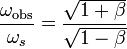 {\frac  {\omega _{{{\mathrm  {obs}}}}}{\omega _{s}}}={\frac  {{\sqrt  {1+\beta }}}{{\sqrt  {1-\beta }}}}\,