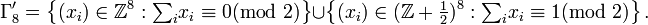 \Gamma _{8}'=\left\{(x_{i})\in {\mathbb  Z}^{8}:{{\textstyle \sum _{i}}x_{i}}\equiv 0({\mbox{mod }}2)\right\}\cup \left\{(x_{i})\in ({\mathbb  Z}+{\tfrac  {1}{2}})^{8}:{{\textstyle \sum _{i}}x_{i}}\equiv 1({\mbox{mod }}2)\right\}.