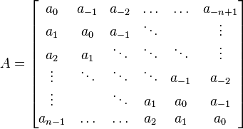 A={\begin{bmatrix}a_{{0}}&a_{{-1}}&a_{{-2}}&\ldots &\ldots &a_{{-n+1}}\\a_{{1}}&a_{0}&a_{{-1}}&\ddots &&\vdots \\a_{{2}}&a_{{1}}&\ddots &\ddots &\ddots &\vdots \\\vdots &\ddots &\ddots &\ddots &a_{{-1}}&a_{{-2}}\\\vdots &&\ddots &a_{{1}}&a_{{0}}&a_{{-1}}\\a_{{n-1}}&\ldots &\ldots &a_{{2}}&a_{{1}}&a_{{0}}\end{bmatrix}}