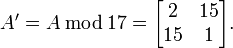 A'=A\,{\bmod  \,}17={\begin{bmatrix}2&15\\15&1\end{bmatrix}}.