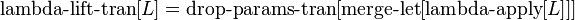 \operatorname {lambda-lift-tran}[L]=\operatorname {drop-params-tran}[\operatorname {merge-let}[\operatorname {lambda-apply}[L]]]