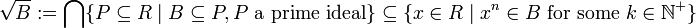 {\sqrt  {B}}:=\bigcap \{P\subseteq R\mid B\subseteq P,P{\mbox{ a prime ideal}}\}\subseteq \{x\in R\mid x^{n}\in B{\mbox{ for some }}k\in {\mathbb  {N}}^{+}\}\,