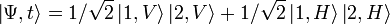 \left|\Psi ,t\right\rangle =1/{\sqrt  {2}}\left|1,V\right\rangle \left|2,V\right\rangle +1/{\sqrt  {2}}\left|1,H\right\rangle \left|2,H\right\rangle 