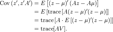 {\begin{aligned}\operatorname {Cov}\left({z',z'A'}\right)&=E\left[{\left({z-\mu }\right)'(Az-A\mu )}\right]\\&=E\left[\operatorname {trace}\left[A(z-\mu )'(z-\mu )\right]\right]\\&=\operatorname {trace}\left[{A\cdot E\left[(z-\mu )'(z-\mu )\right]}\right]\\&=\operatorname {trace}[AV].\end{aligned}}