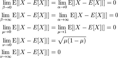 {\begin{aligned}\lim _{{\beta \to 0}}\operatorname {E}[|X-E[X]|]&=\lim _{{\alpha \to 0}}\operatorname {E}[|X-E[X]|]=0\\\lim _{{\beta \to \infty }}\operatorname {E}[|X-E[X]|]&=\lim _{{\alpha \to \infty }}\operatorname {E}[|X-E[X]|]=0\\\lim _{{\mu \to 0}}\operatorname {E}[|X-E[X]|]&=\lim _{{\mu \to 1}}\operatorname {E}[|X-E[X]|]=0\\\lim _{{\nu \to 0}}\operatorname {E}[|X-E[X]|]&={\sqrt  {\mu (1-\mu )}}\\\lim _{{\nu \to \infty }}\operatorname {E}[|X-E[X]|]&=0\end{aligned}}