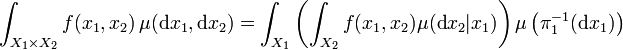 \int _{{X_{1}\times X_{2}}}f(x_{1},x_{2})\,\mu ({\mathrm  d}x_{1},{\mathrm  d}x_{2})=\int _{{X_{1}}}\left(\int _{{X_{2}}}f(x_{1},x_{2})\mu ({\mathrm  d}x_{2}|x_{1})\right)\mu \left(\pi _{1}^{{-1}}({\mathrm  {d}}x_{{1}})\right)