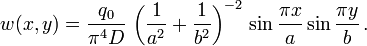 w(x,y)={\frac  {q_{0}}{\pi ^{4}D}}\,\left({\frac  {1}{a^{2}}}+{\frac  {1}{b^{2}}}\right)^{{-2}}\,\sin {\frac  {\pi x}{a}}\sin {\frac  {\pi y}{b}}\,.