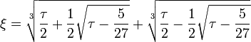 \xi ={\sqrt[ {3}]{{\frac  {\tau }{2}}+{\frac  {1}{2}}{\sqrt  {\tau -{\frac  {5}{27}}}}}}+{\sqrt[ {3}]{{\frac  {\tau }{2}}-{\frac  {1}{2}}{\sqrt  {\tau -{\frac  {5}{27}}}}}}
