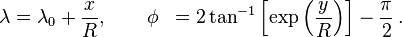 {\begin{aligned}\lambda &=\lambda _{0}+{\frac  {x}{R}},\qquad \phi &=2\tan ^{{-1}}\left[\exp \left({\frac  {y}{R}}\right)\right]-{\frac  {\pi }{2}}\,.\end{aligned}}