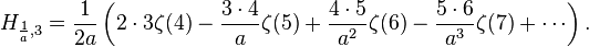 H_{{{\frac  {1}{a}},3}}={\frac  {1}{2a}}\left(2\cdot 3\zeta (4)-{\frac  {3\cdot 4}{a}}\zeta (5)+{\frac  {4\cdot 5}{a^{2}}}\zeta (6)-{\frac  {5\cdot 6}{a^{3}}}\zeta (7)+\cdots \right).