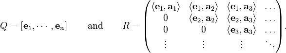 Q=\left[{\mathbf  {e}}_{1},\cdots ,{\mathbf  {e}}_{n}\right]\qquad {\text{and}}\qquad R={\begin{pmatrix}\langle {\mathbf  {e}}_{1},{\mathbf  {a}}_{1}\rangle &\langle {\mathbf  {e}}_{1},{\mathbf  {a}}_{2}\rangle &\langle {\mathbf  {e}}_{1},{\mathbf  {a}}_{3}\rangle &\ldots \\0&\langle {\mathbf  {e}}_{2},{\mathbf  {a}}_{2}\rangle &\langle {\mathbf  {e}}_{2},{\mathbf  {a}}_{3}\rangle &\ldots \\0&0&\langle {\mathbf  {e}}_{3},{\mathbf  {a}}_{3}\rangle &\ldots \\\vdots &\vdots &\vdots &\ddots \end{pmatrix}}.