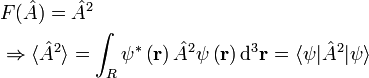 {\begin{aligned}&F({\hat  {A}})={\hat  {A}}^{2}\\&\Rightarrow \langle {\hat  {A}}^{2}\rangle =\int _{R}\psi ^{{*}}\left({\mathbf  {r}}\right){\hat  {A}}^{2}\psi \left({\mathbf  {r}}\right){\mathrm  {d}}^{3}{\mathbf  {r}}=\langle \psi \vert {\hat  {A}}^{2}\vert \psi \rangle \\\end{aligned}}\,\!