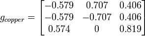 g_{{copper}}={\begin{bmatrix}-0.579&0.707&0.406\\-0.579&-0.707&0.406\\0.574&0&0.819\\\end{bmatrix}}