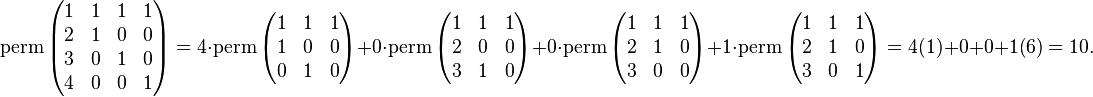 \operatorname {perm}\left({\begin{matrix}1&1&1&1\\2&1&0&0\\3&0&1&0\\4&0&0&1\end{matrix}}\right)=4\cdot \operatorname {perm}\left({\begin{matrix}1&1&1\\1&0&0\\0&1&0\end{matrix}}\right)+0\cdot \operatorname {perm}\left({\begin{matrix}1&1&1\\2&0&0\\3&1&0\end{matrix}}\right)+0\cdot \operatorname {perm}\left({\begin{matrix}1&1&1\\2&1&0\\3&0&0\end{matrix}}\right)+1\cdot \operatorname {perm}\left({\begin{matrix}1&1&1\\2&1&0\\3&0&1\end{matrix}}\right)=4(1)+0+0+1(6)=10.