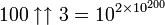 100\uparrow \uparrow 3=10^{{2\times 10^{{200}}}}