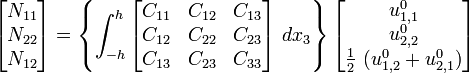 {\begin{bmatrix}N_{{11}}\\N_{{22}}\\N_{{12}}\end{bmatrix}}=\left\{\int _{{-h}}^{h}{\begin{bmatrix}C_{{11}}&C_{{12}}&C_{{13}}\\C_{{12}}&C_{{22}}&C_{{23}}\\C_{{13}}&C_{{23}}&C_{{33}}\end{bmatrix}}~dx_{3}\right\}{\begin{bmatrix}u_{{1,1}}^{0}\\u_{{2,2}}^{0}\\{\frac  {1}{2}}~(u_{{1,2}}^{0}+u_{{2,1}}^{0})\end{bmatrix}}